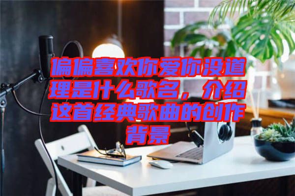 偏偏喜歡你愛你沒道理是什么歌名，介紹這首經典歌曲的創作背景