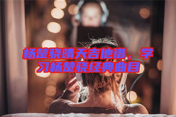 楊楚驍晴天吉他譜，學習楊楚驍經典曲目