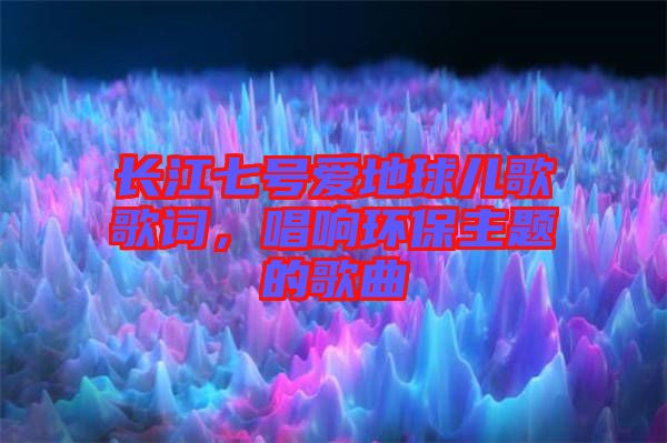 長(zhǎng)江七號(hào)愛(ài)地球兒歌歌詞，唱響環(huán)保主題的歌曲