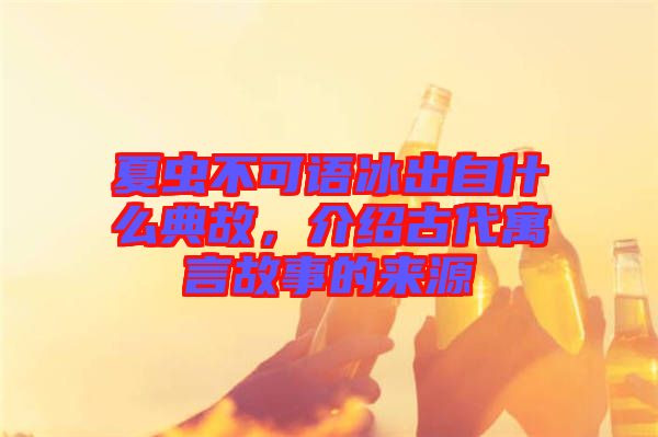 夏蟲不可語冰出自什么典故，介紹古代寓言故事的來源