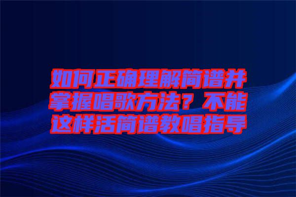 如何正確理解簡(jiǎn)譜并掌握唱歌方法？不能這樣活簡(jiǎn)譜教唱指導(dǎo)