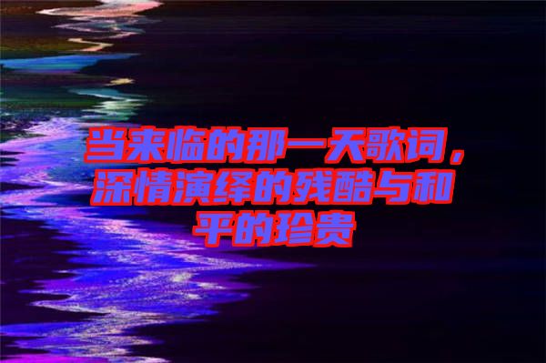 當來臨的那一天歌詞，深情演繹的殘酷與和平的珍貴