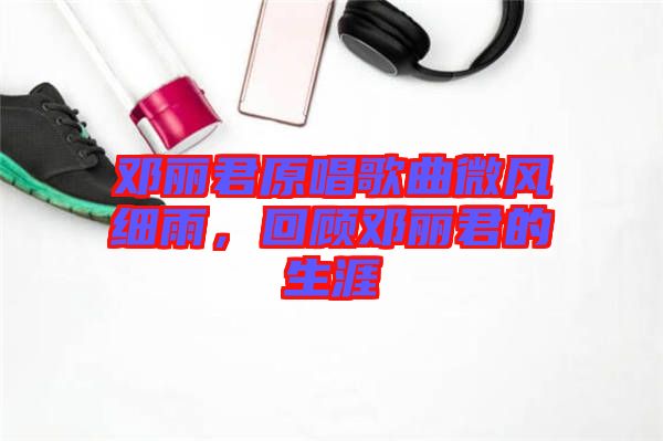 鄧麗君原唱歌曲微風(fēng)細(xì)雨，回顧?quán)圎惥纳? width=