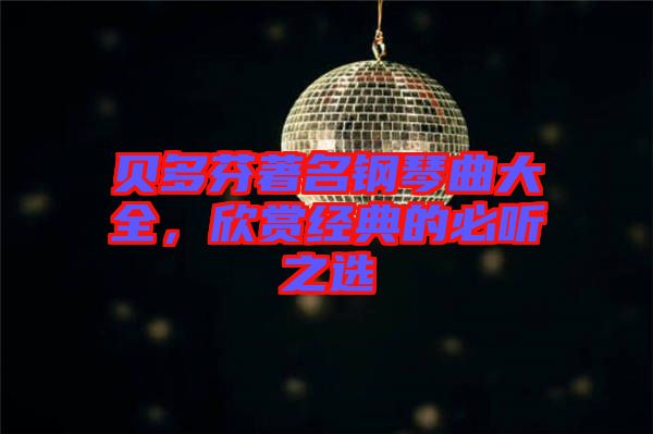 貝多芬著名鋼琴曲大全，欣賞經(jīng)典的必聽之選