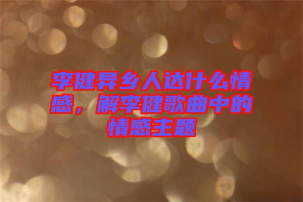 李健異鄉(xiāng)人達(dá)什么情感，解李健歌曲中的情感主題