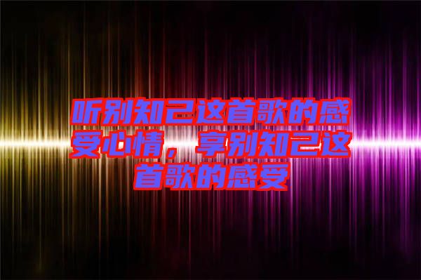 聽別知己這首歌的感受心情，享別知己這首歌的感受