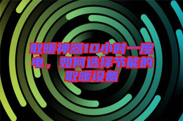 取暖神器10小時一度電，如何選擇節(jié)能的取暖設(shè)備