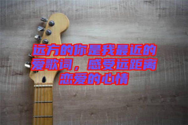 遠方的你是我最近的愛歌詞，感受遠距離戀愛的心情