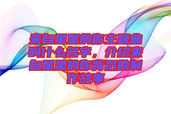 來自星星的你主題曲叫什么名字，介紹來自星星的你背后的制作故事