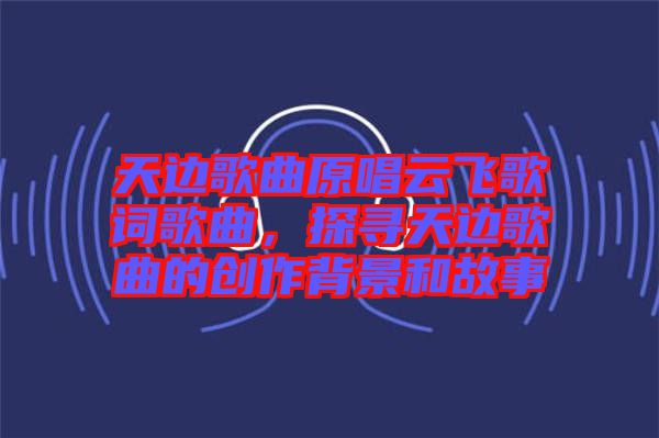 天邊歌曲原唱云飛歌詞歌曲，探尋天邊歌曲的創作背景和故事