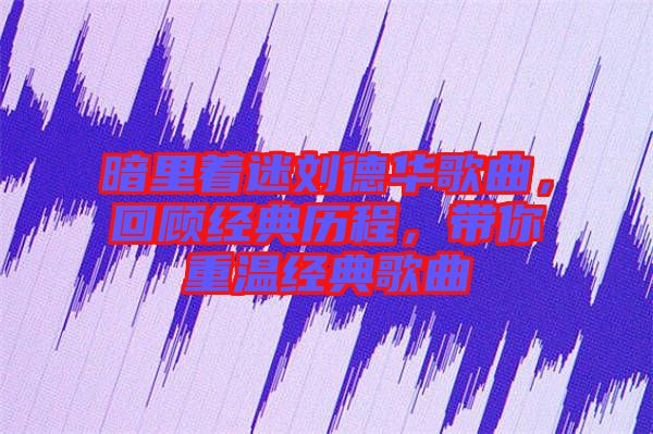 暗里著迷劉德華歌曲，回顧經典歷程，帶你重溫經典歌曲