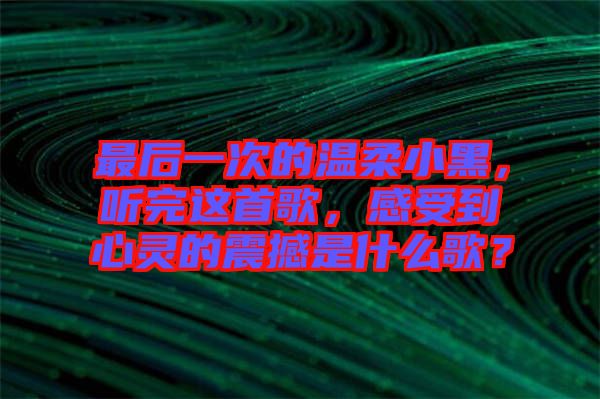 最后一次的溫柔小黑，聽完這首歌，感受到心靈的震撼是什么歌？