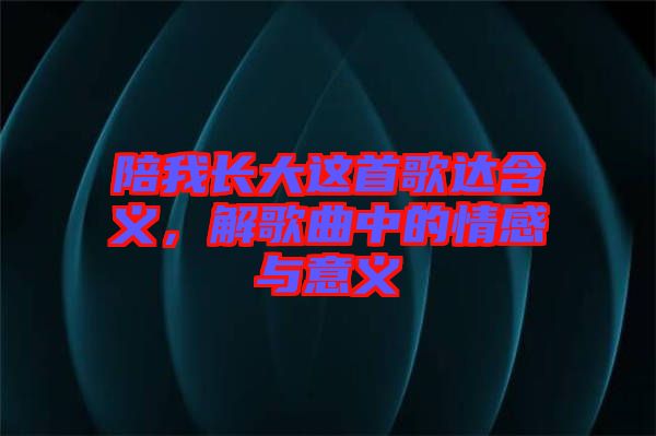 陪我長大這首歌達含義，解歌曲中的情感與意義