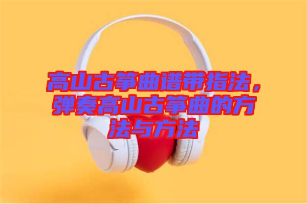 高山古箏曲譜帶指法，彈奏高山古箏曲的方法與方法