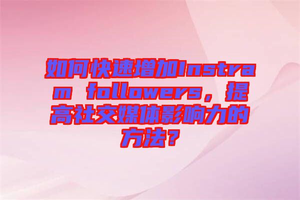 如何快速增加Instram followers，提高社交媒體影響力的方法？