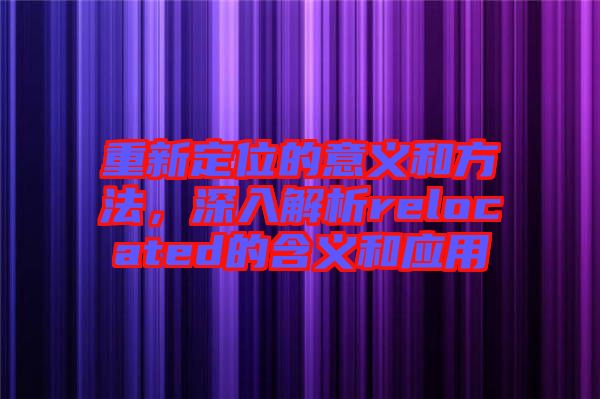 重新定位的意義和方法，深入解析relocated的含義和應(yīng)用