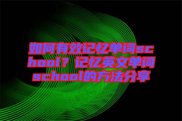 如何有效記憶單詞school？記憶英文單詞school的方法分享