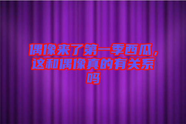 偶像來了第一季西瓜，這和偶像真的有關系嗎