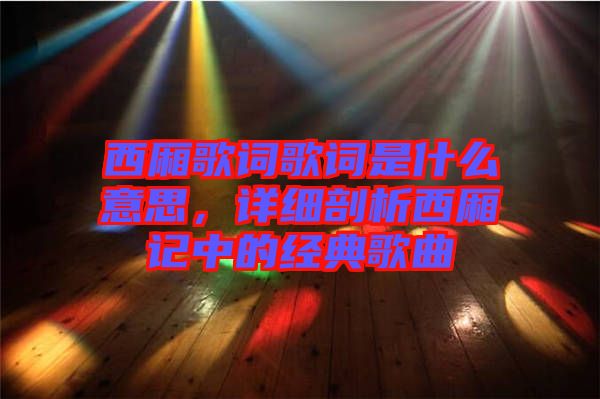 西廂歌詞歌詞是什么意思，詳細(xì)剖析西廂記中的經(jīng)典歌曲