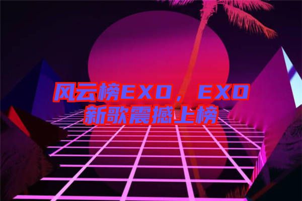 風云榜EXO，EXO新歌震撼上榜