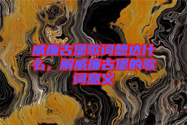 威廉古堡歌詞想達什么，解威廉古堡的歌詞意義