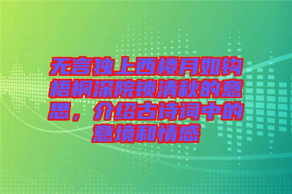 無言獨上西樓月如鉤梧桐深院鎖清秋的意思，介紹古詩詞中的意境和情感