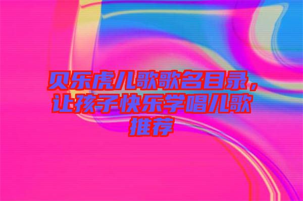 貝樂虎兒歌歌名目錄，讓孩子快樂學唱兒歌推薦