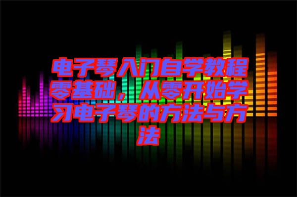 電子琴入門自學教程零基礎(chǔ)，從零開始學習電子琴的方法與方法