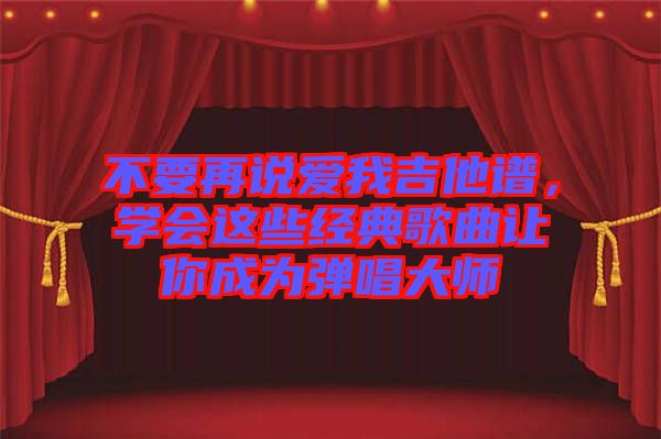 不要再說愛我吉他譜，學會這些經典歌曲讓你成為彈唱大師