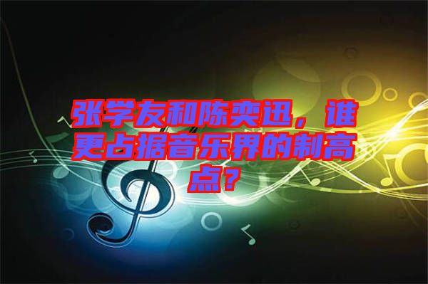 張學(xué)友和陳奕迅，誰更占據(jù)音樂界的制高點(diǎn)？