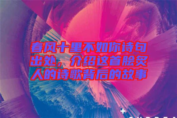 春風(fēng)十里不如你詩(shī)句出處，介紹這首膾炙人的詩(shī)歌背后的故事