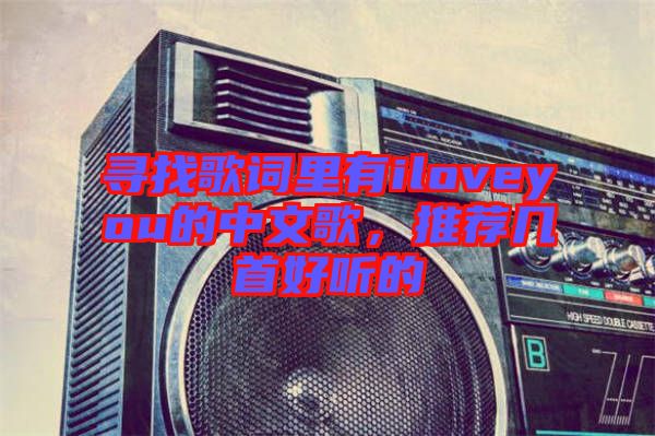 尋找歌詞里有iloveyou的中文歌，推薦幾首好聽(tīng)的