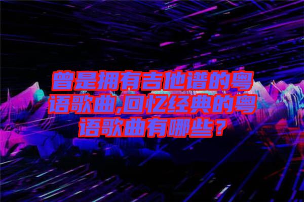 曾是擁有吉他譜的粵語歌曲,回憶經典的粵語歌曲有哪些？