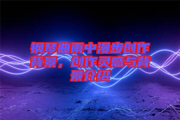 鋼琴曲雨中漫步創作背景，創作靈感與背景介紹