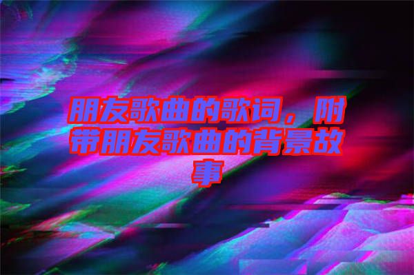 朋友歌曲的歌詞，附帶朋友歌曲的背景故事