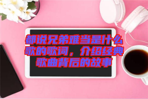 都說兄弟難當是什么歌的歌詞，介紹經(jīng)典歌曲背后的故事