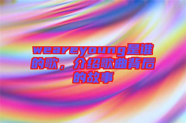 weareyoung是誰的歌，介紹歌曲背后的故事