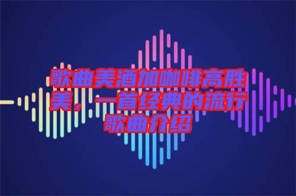 歌曲美酒加咖啡高勝美，一首經典的流行歌曲介紹