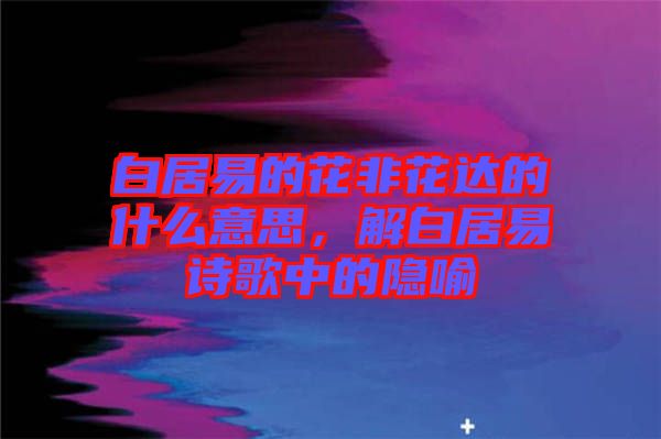 白居易的花非花達的什么意思，解白居易詩歌中的隱喻