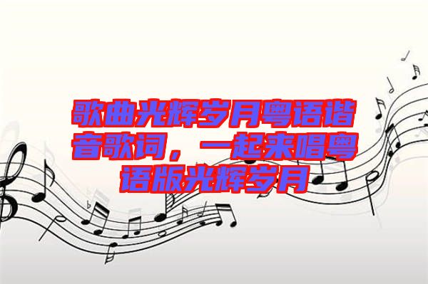 歌曲光輝歲月粵語(yǔ)諧音歌詞，一起來(lái)唱粵語(yǔ)版光輝歲月