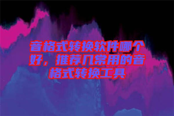 音格式轉換軟件哪個好，推薦幾常用的音格式轉換工具