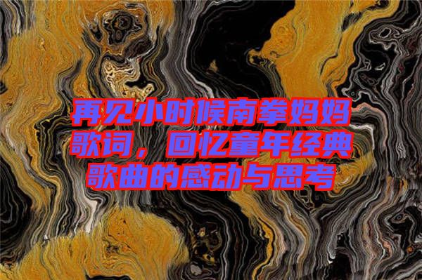 再見小時候南拳媽媽歌詞，回憶童年經典歌曲的感動與思考