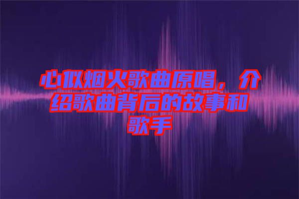 心似煙火歌曲原唱，介紹歌曲背后的故事和歌手