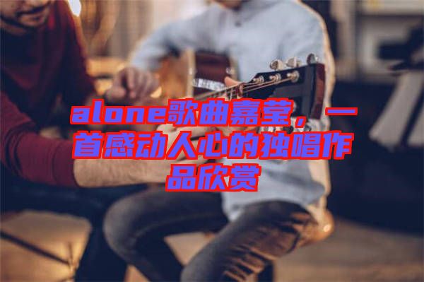 alone歌曲嘉瑩，一首感動(dòng)人心的獨(dú)唱作品欣賞