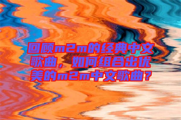 回顧m2m的經典中文歌曲，如何組合出優美的m2m中文歌曲？