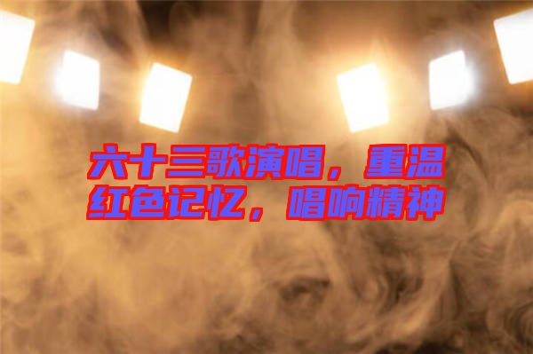 六十三歌演唱，重溫紅色記憶，唱響精神