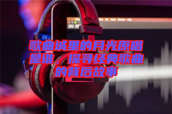 歌曲城里的月光原唱是誰，探尋經典歌曲的背后故事