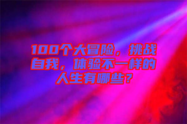 100個大冒險，挑戰自我，體驗不一樣的人生有哪些？