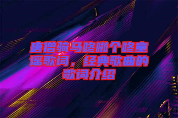 唐僧騎馬咚啦個咚童謠歌詞，經典歌曲的歌詞介紹