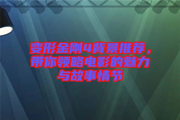 變形金剛4背景推薦，帶你領(lǐng)略電影的魅力與故事情節(jié)